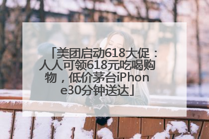 美团启动618大促：人人可领618元吃喝购物，低价茅台iPhone30分钟送达